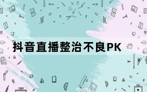 抖音直播整治不良PK内容 百万粉丝主播被无限期禁播