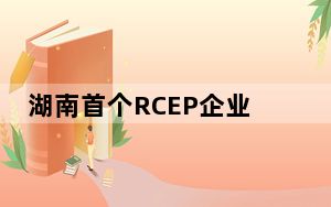 湖南首个RCEP企业服务中心在长沙县揭牌