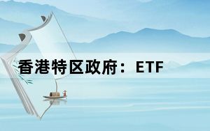 香港特区政府：ETF互联互通将深化香港与内地资本市场融合