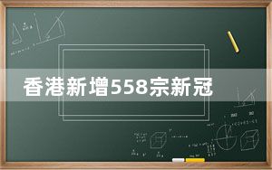 香港新增558宗新冠病毒阳性病例