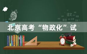 北京高考“物政化”试卷带考生品京城探前沿
