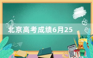 北京高考成绩6月25日公布 27日启动本科志愿填报