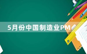 5月份中国制造业PMI升至49.6% 景气水平改善