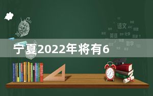 宁夏2022年将有65694名考生奔赴高考考场