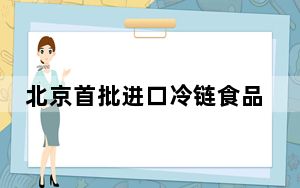 北京首批进口冷链食品首站中转查验库6月8日起运行