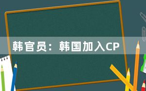 韩官员：韩国加入CPTPP也不应进口日本水产品