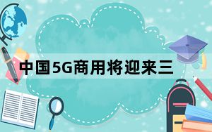 中国5G商用将迎来三周年：进入规模化应用关键期