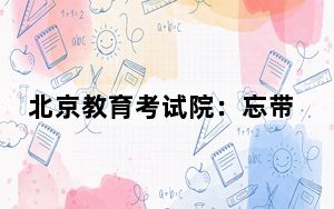 北京教育考试院：忘带准考证、走错考场……别急！