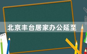 北京丰台居家办公延至6月9日 岳各庄管控区全部解封