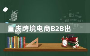 重庆跨境电商B2B出口货值突破50亿元人民币