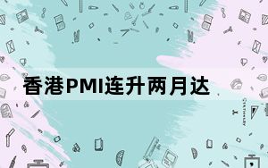 香港PMI连升两月达逾11年新高 分析指经济正强劲复苏