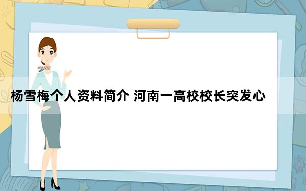 pg电子娱乐十大平台 杨雪梅个人资料简介 河南一高校校长突发心脏病去世