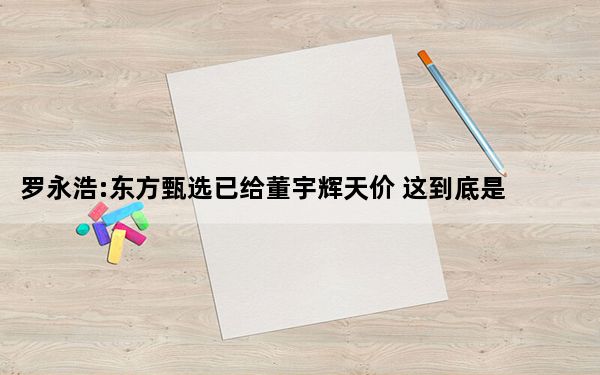 澳门6合开彩全年输尽光 罗永浩:东方甄选已给董宇辉天价 这到底是怎么回事？
