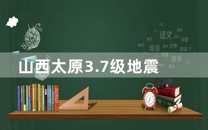 山西太原3.7级地震 山西太原市清徐县发生3.7级地震最新消息